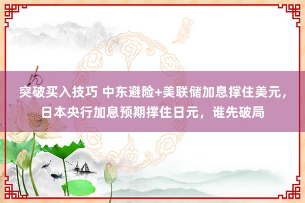 突破买入技巧 中东避险+美联储加息撑住美元，日本央行加息预期撑住日元，谁先破局