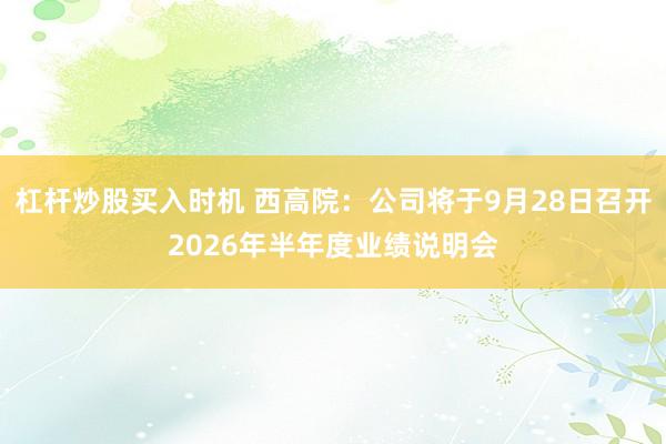 杠杆炒股买入时机 西高院：公司将于9月28日召开2026年半年度业绩说明会