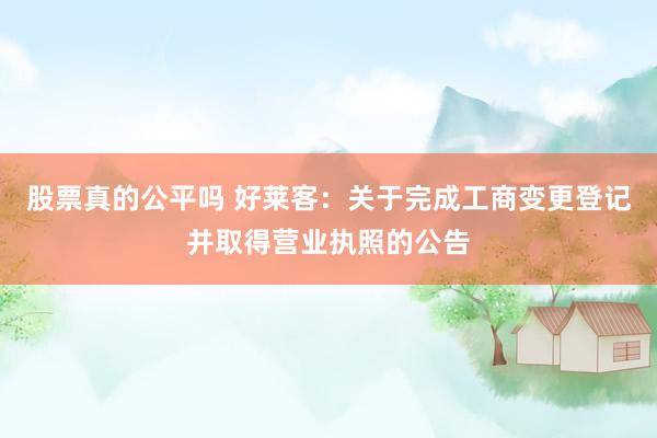 股票真的公平吗 好莱客：关于完成工商变更登记并取得营业执照的公告