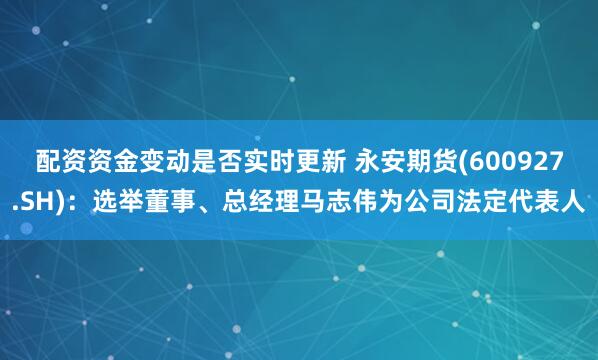配资资金变动是否实时更新 永安期货(600927.SH)：选举董事、总经理马志伟为公司法定代表人