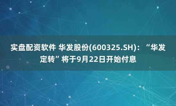 实盘配资软件 华发股份(600325.SH)：“华发定转”将于9月22日开始付息