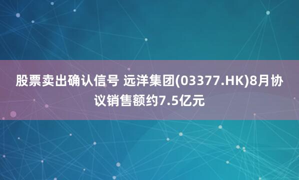 股票卖出确认信号 远洋集团(03377.HK)8月协议销售额约7.5亿元