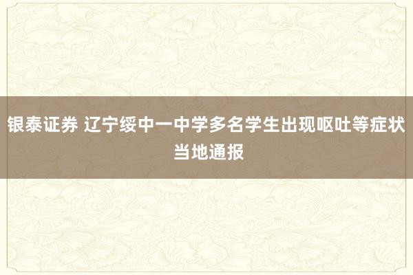 银泰证券 辽宁绥中一中学多名学生出现呕吐等症状 当地通报