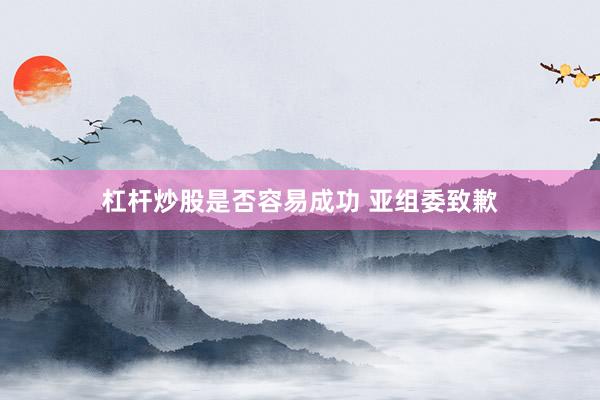 杠杆炒股是否容易成功 亚组委致歉