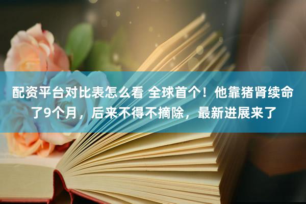 配资平台对比表怎么看 全球首个！他靠猪肾续命了9个月，后来不得不摘除，最新进展来了