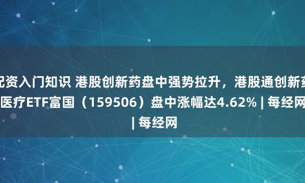 配资入门知识 港股创新药盘中强势拉升，港股通创新药医疗ETF富国（159506）盘中涨幅达4.62% | 每经网