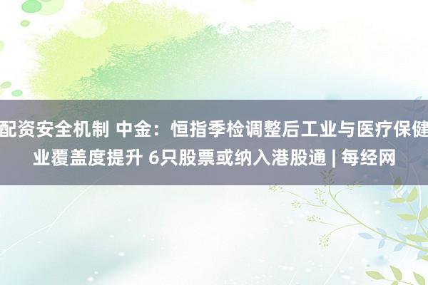配资安全机制 中金：恒指季检调整后工业与医疗保健业覆盖度提升 6只股票或纳入港股通 | 每经网