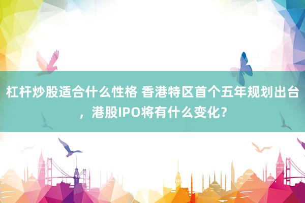 杠杆炒股适合什么性格 香港特区首个五年规划出台，港股IPO将有什么变化？