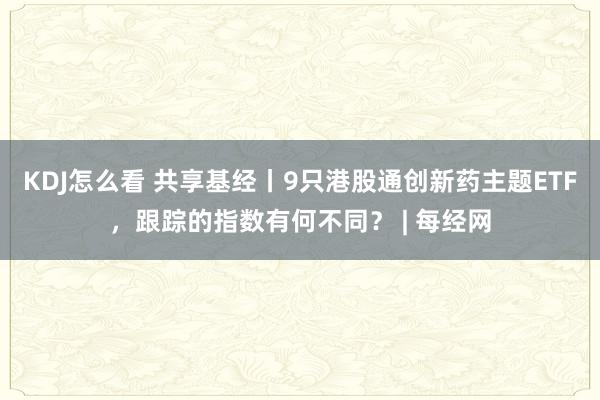 KDJ怎么看 共享基经丨9只港股通创新药主题ETF，跟踪的指数有何不同？ | 每经网