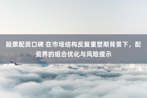 股票配资口碑 在市场结构反复重塑期背景下，配资界的组合优化与风险提示