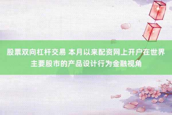 股票双向杠杆交易 本月以来配资网上开户在世界主要股市的产品设计行为金融视角