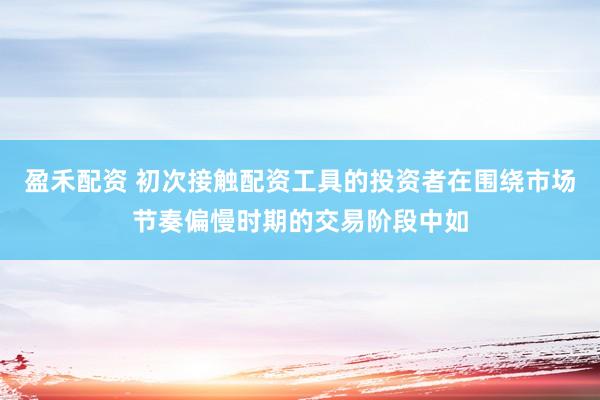 盈禾配资 初次接触配资工具的投资者在围绕市场节奏偏慢时期的交易阶段中如