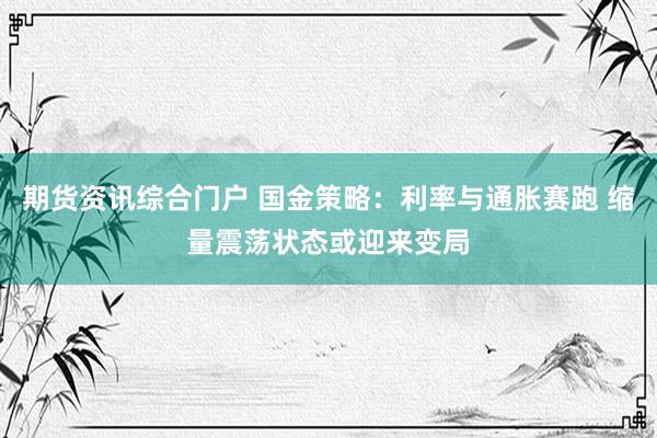 期货资讯综合门户 国金策略：利率与通胀赛跑 缩量震荡状态或迎来变局