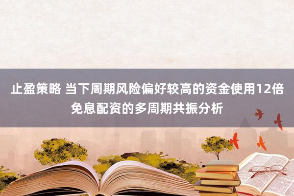 止盈策略 当下周期风险偏好较高的资金使用12倍免息配资的多周期共振分析