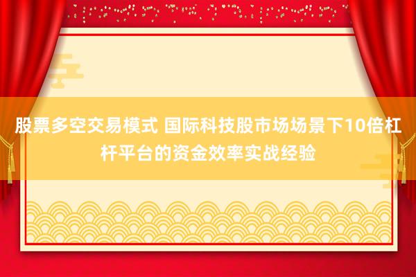 股票多空交易模式 国际科技股市场场景下10倍杠杆平台的资金效率实战经验