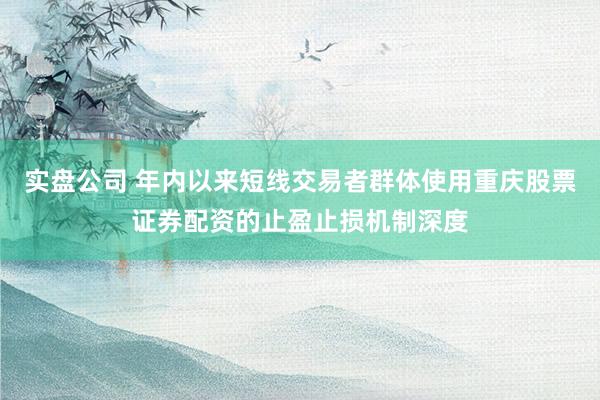 实盘公司 年内以来短线交易者群体使用重庆股票证券配资的止盈止损机制深度