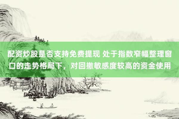 配资炒股是否支持免费提现 处于指数窄幅整理窗口的走势格局下，对回撤敏感度较高的资金使用