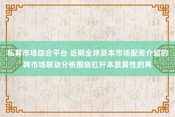私募市场综合平台 近期全球资本市场配资介绍的跨市场联动分析围绕杠杆本质属性的再