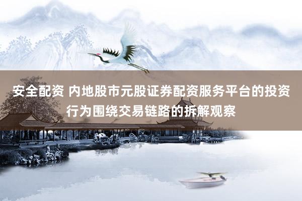 安全配资 内地股市元股证券配资服务平台的投资行为围绕交易链路的拆解观察
