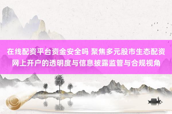 在线配资平台资金安全吗 聚焦多元股市生态配资网上开户的透明度与信息披露监管与合规视角
