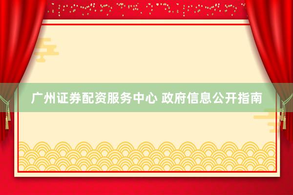 广州证券配资服务中心 政府信息公开指南