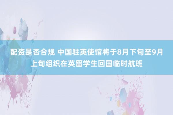 配资是否合规 中国驻英使馆将于8月下旬至9月上旬组织在英留学生回国临时航班