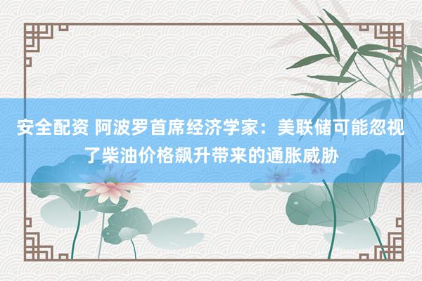 安全配资 阿波罗首席经济学家：美联储可能忽视了柴油价格飙升带来的通胀威胁