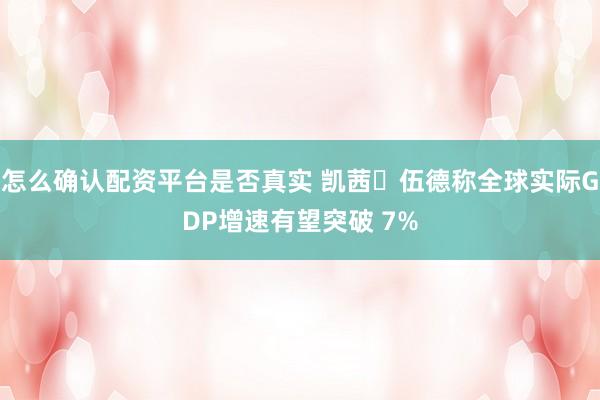 怎么确认配资平台是否真实 凯茜・伍德称全球实际GDP增速有望突破 7%