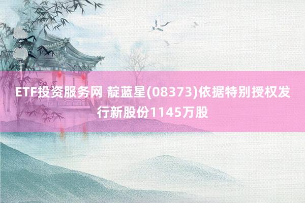 ETF投资服务网 靛蓝星(08373)依据特别授权发行新股份1145万股