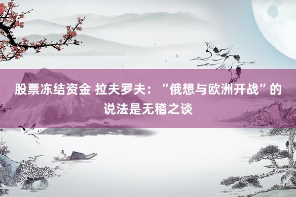 股票冻结资金 拉夫罗夫：“俄想与欧洲开战”的说法是无稽之谈