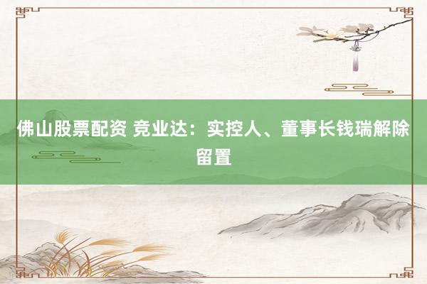 佛山股票配资 竞业达：实控人、董事长钱瑞解除留置