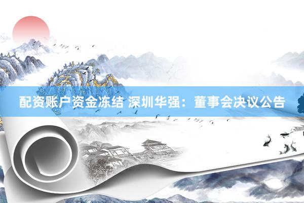 配资账户资金冻结 深圳华强：董事会决议公告