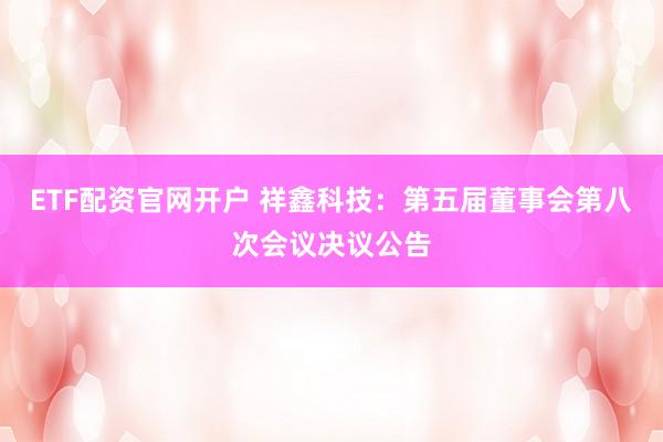 ETF配资官网开户 祥鑫科技：第五届董事会第八次会议决议公告