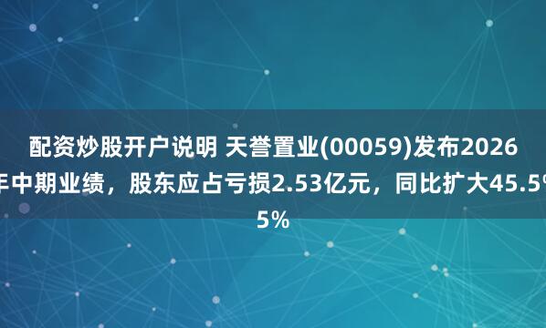 配资炒股开户说明 天誉置业(00059)发布2026年中期业绩，股东应占亏损2.53亿元，同比扩大45.5%