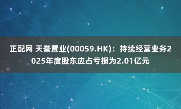 正配网 天誉置业(00059.HK)：持续经营业务2025年度股东应占亏损为2.01亿元