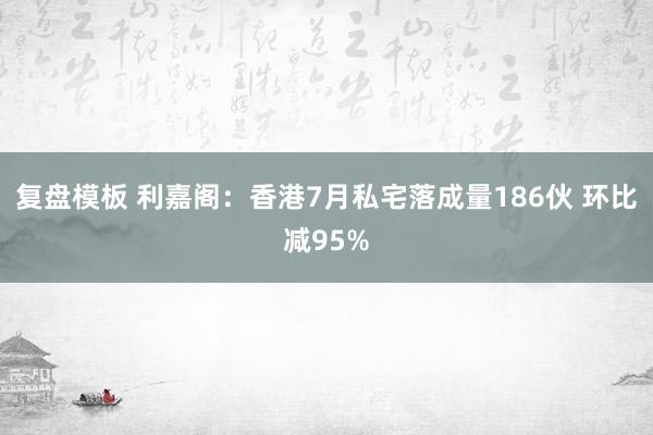 复盘模板 利嘉阁:香港7月私宅落成量186伙 环比减95%