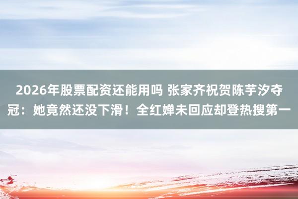 2026年股票配资还能用吗 张家齐祝贺陈芋汐夺冠：她竟然还没下滑！全红婵未回应却登热搜第一