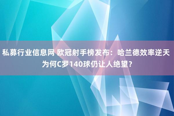 私募行业信息网 欧冠射手榜发布：哈兰德效率逆天 为何C罗140球仍让人绝望？