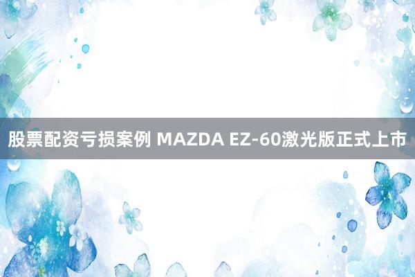 股票配资亏损案例 MAZDA EZ-60激光版正式上市