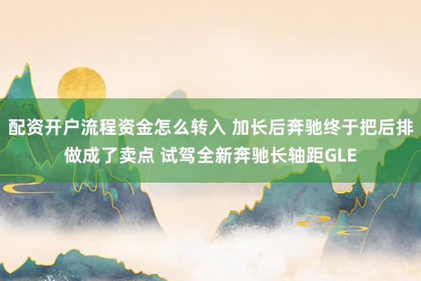 配资开户流程资金怎么转入 加长后奔驰终于把后排做成了卖点 试驾全新奔驰长轴距GLE