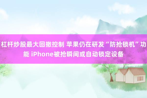 杠杆炒股最大回撤控制 苹果仍在研发“防抢锁机”功能 iPhone被抢瞬间或自动锁定设备