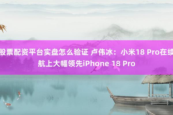 股票配资平台实盘怎么验证 卢伟冰：小米18 Pro在续航上大幅领先iPhone 18 Pro