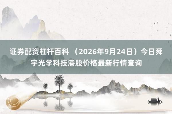 证券配资杠杆百科 (2026年9月24日)今日舜宇光学科技港股价格最新行情查询