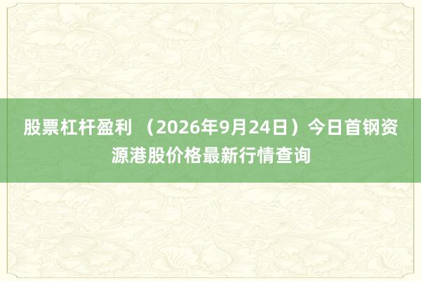 股票杠杆盈利 （2026年9月24日）今日首钢资源港股价格最新行情查询