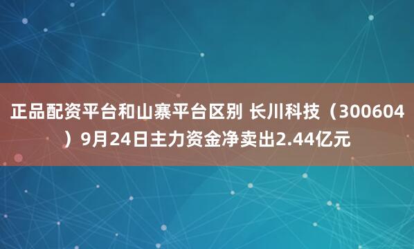 正品配资平台和山寨平台区别 长川科技（300604）9月24日主力资金净卖出2.44亿元