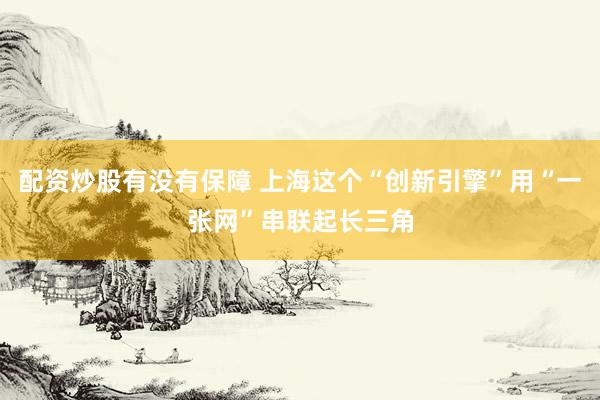 配资炒股有没有保障 上海这个“创新引擎”用“一张网”串联起长三角