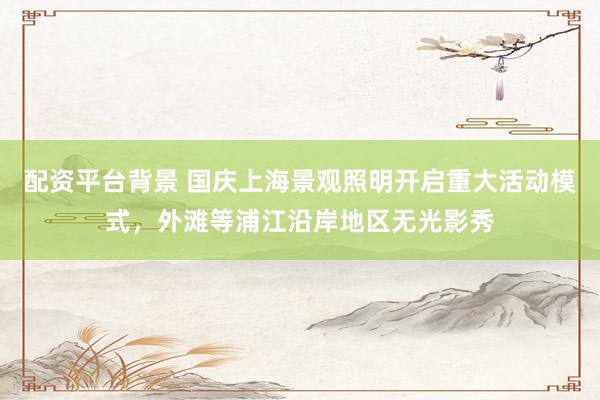 配资平台背景 国庆上海景观照明开启重大活动模式，外滩等浦江沿岸地区无光影秀