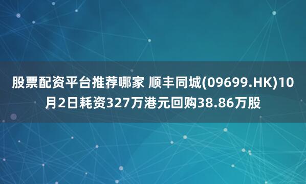 股票配资平台推荐哪家 顺丰同城(09699.HK)10月2日耗资327万港元回购38.86万股