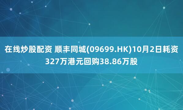 在线炒股配资 顺丰同城(09699.HK)10月2日耗资327万港元回购38.86万股