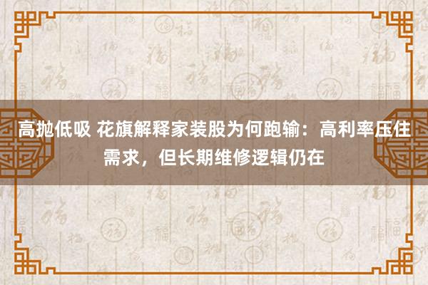 高抛低吸 花旗解释家装股为何跑输：高利率压住需求，但长期维修逻辑仍在